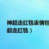神超走红毯表情包（神超走红毯）