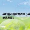 孕妇能不能吃黄酒鸡（孕妇能不能吃黄酒）