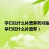 孕妇吃什么补营养药对胎儿好（孕妇吃什么补营养）
