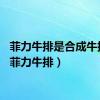 菲力牛排是合成牛排吗（菲力牛排）