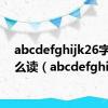 abcdefghijk26字母怎么读（abcdefghijk）