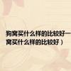 狗窝买什么样的比较好一点（狗窝买什么样的比较好）