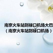 南京火车站到禄口机场大巴时刻表(南京火车站到禄口机场)