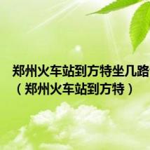 郑州火车站到方特坐几路公交车（郑州火车站到方特）
