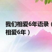 我们相爱6年语录(我们相爱6年)