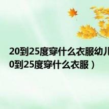 20到25度穿什么衣服幼儿园(20到25度穿什么衣服)