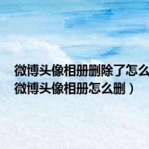 微博头像相册删除了怎么恢复(微博头像相册怎么删)