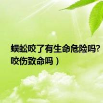 蜈蚣咬了有生命危险吗?(蜈蚣咬伤致命吗)