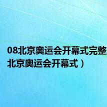 08北京奥运会开幕式完整版(08北京奥运会开幕式)