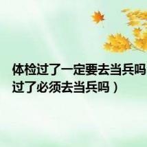 体检过了一定要去当兵吗(体检过了必须去当兵吗)