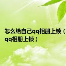 怎么给自己qq相册上锁(怎么给qq相册上锁)