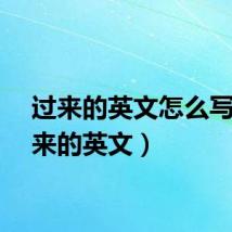 过来的英文怎么写（过来的英文）