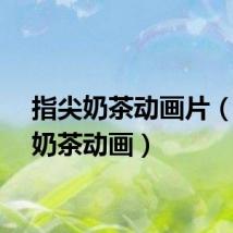 指尖奶茶动画片（指尖奶茶动画）