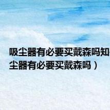 吸尘器有必要买戴森吗知乎(吸尘器有必要买戴森吗)