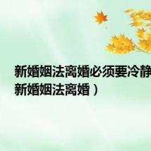 新婚姻法离婚必须要冷静期吗（新婚姻法离婚）