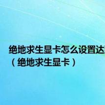 绝地求生显卡怎么设置达到最佳(绝地求生显卡)