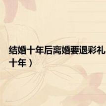结婚十年后离婚要退彩礼(结婚十年)