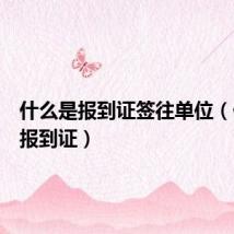 什么是报到证签往单位(什么是报到证)