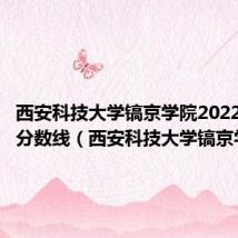 西安科技大学镐京学院2022年录取分数线（西安科技大学镐京学院）