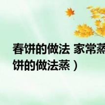 春饼的做法 家常蒸（春饼的做法蒸）