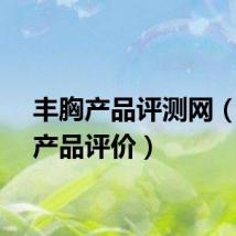 丰胸产品评测网（丰胸产品评价）