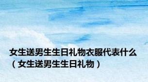 女生送男生生日礼物衣服代表什么（女生送男生生日礼物）