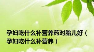 孕妇吃什么补营养药对胎儿好（孕妇吃什么补营养）