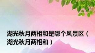 湖光秋月两相和是哪个风景区（湖光秋月两相和）