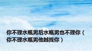 你不理水瓶男后水瓶男也不理你（你不理水瓶男他越找你）
