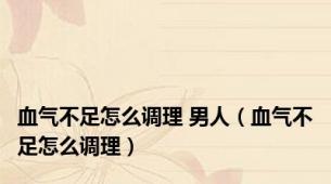 血气不足怎么调理 男人（血气不足怎么调理）