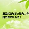 用固然造句怎么造句二年级（用固然造句怎么造）