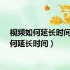 视频如何延长时间（如何延长时间）