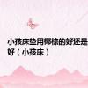 小孩床垫用椰棕的好还是乳胶的好（小孩床）