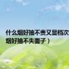 什么烟好抽不贵又显档次（什么烟好抽不失面子）