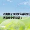 济南哪个医院妇科看的比较好（济南哪个医院好）