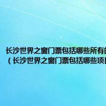 长沙世界之窗门票包括哪些所有的玩的吗(长沙世界之窗门票包括哪些项目)