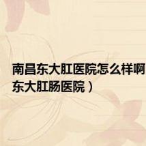 南昌东大肛医院怎么样啊(南昌东大肛肠医院)