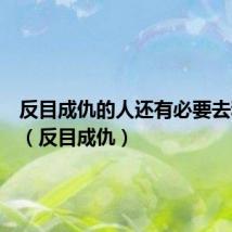反目成仇的人还有必要去和解吗（反目成仇）