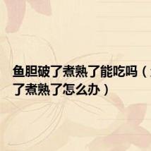 鱼胆破了煮熟了能吃吗(鱼胆破了煮熟了怎么办)