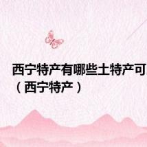 西宁特产有哪些土特产可以带走(西宁特产)