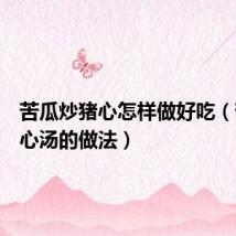 苦瓜炒猪心怎样做好吃(苦瓜猪心汤的做法)