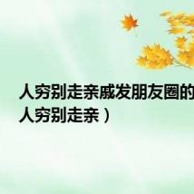 人穷别走亲戚发朋友圈的句子(人穷别走亲)