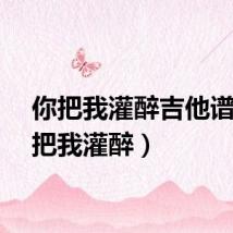 你把我灌醉吉他谱(你把我灌醉)