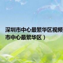 深圳市中心最繁华区视频(深圳市中心最繁华区)