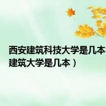 西安建筑科技大学是几本(西安建筑大学是几本)