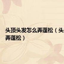 头顶头发怎么弄蓬松(头发怎么弄蓬松)