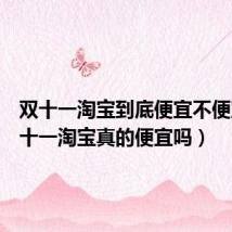 双十一淘宝到底便宜不便宜(双十一淘宝真的便宜吗)