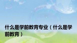 什么是学前教育专业（什么是学前教育）