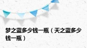 梦之蓝多少钱一瓶（天之蓝多少钱一瓶）