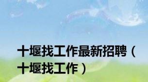 十堰找工作最新招聘（十堰找工作）